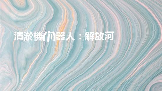 清淤機(jī)器人：解放河道，重塑水環(huán)境！